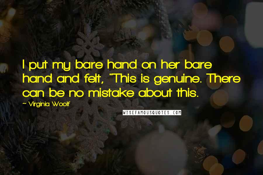Virginia Woolf Quotes: I put my bare hand on her bare hand and felt, "This is genuine. There can be no mistake about this.
