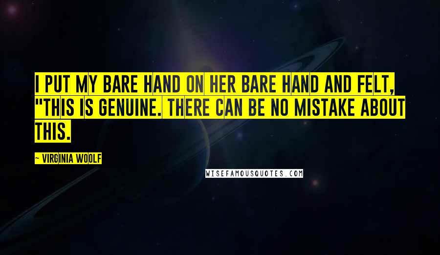 Virginia Woolf Quotes: I put my bare hand on her bare hand and felt, "This is genuine. There can be no mistake about this.