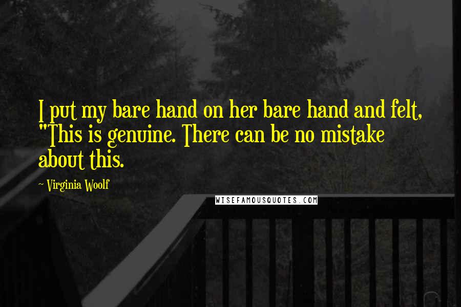Virginia Woolf Quotes: I put my bare hand on her bare hand and felt, "This is genuine. There can be no mistake about this.