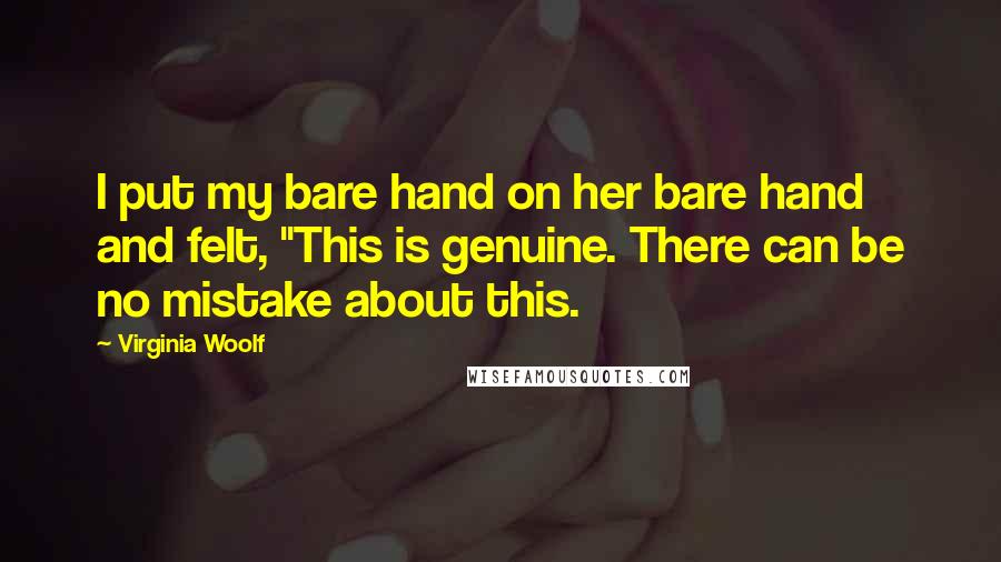 Virginia Woolf Quotes: I put my bare hand on her bare hand and felt, "This is genuine. There can be no mistake about this.