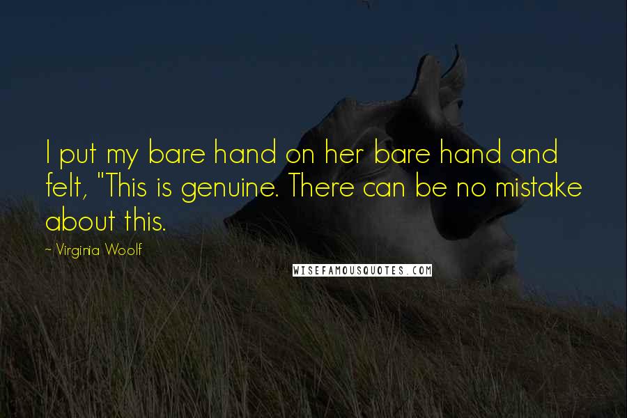 Virginia Woolf Quotes: I put my bare hand on her bare hand and felt, "This is genuine. There can be no mistake about this.