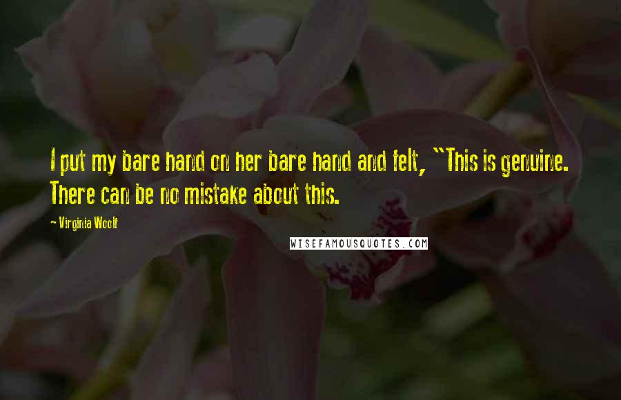 Virginia Woolf Quotes: I put my bare hand on her bare hand and felt, "This is genuine. There can be no mistake about this.
