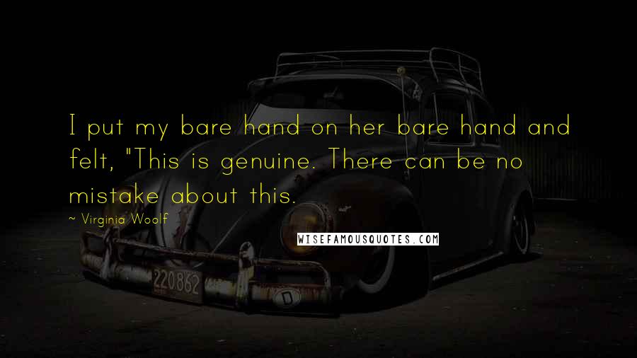Virginia Woolf Quotes: I put my bare hand on her bare hand and felt, "This is genuine. There can be no mistake about this.