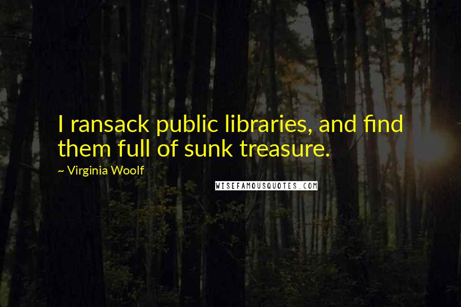 Virginia Woolf Quotes: I ransack public libraries, and find them full of sunk treasure.