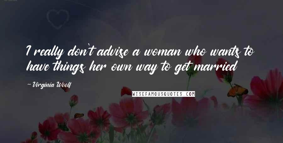 Virginia Woolf Quotes: I really don't advise a woman who wants to have things her own way to get married