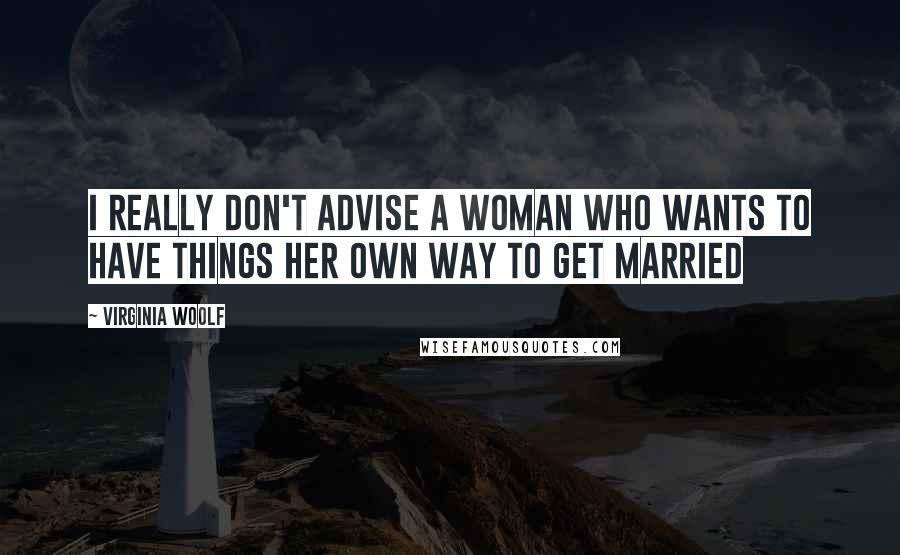 Virginia Woolf Quotes: I really don't advise a woman who wants to have things her own way to get married