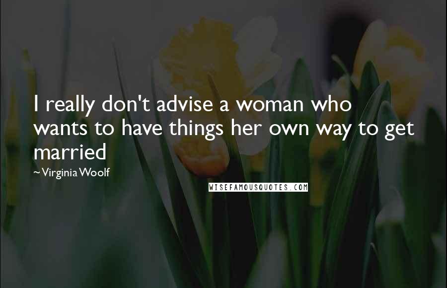 Virginia Woolf Quotes: I really don't advise a woman who wants to have things her own way to get married
