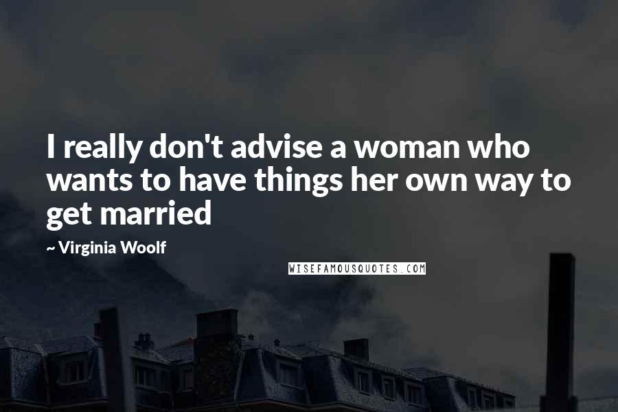 Virginia Woolf Quotes: I really don't advise a woman who wants to have things her own way to get married