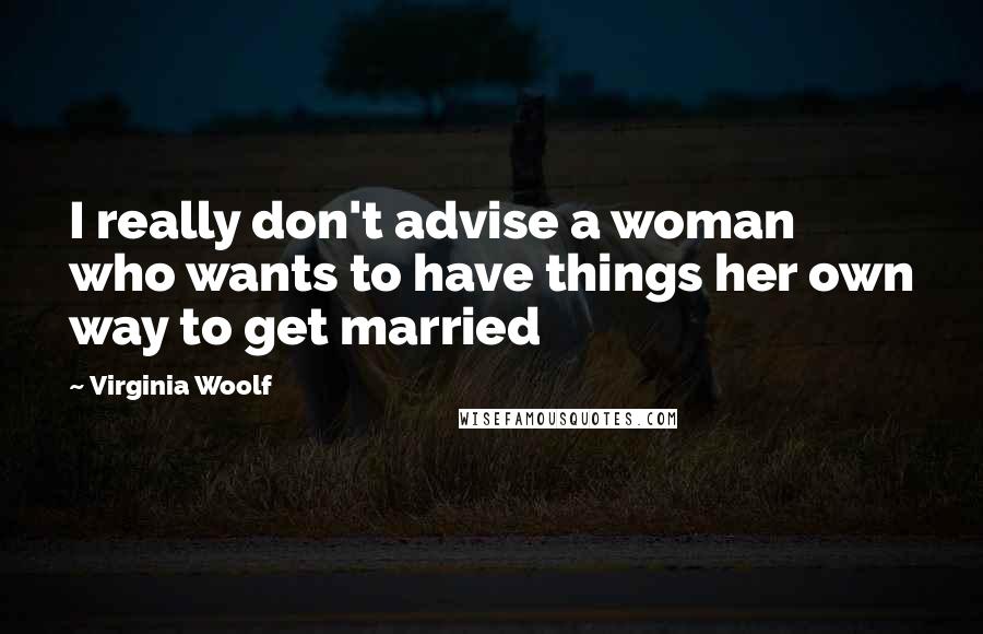 Virginia Woolf Quotes: I really don't advise a woman who wants to have things her own way to get married