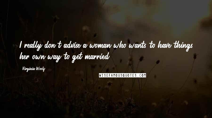 Virginia Woolf Quotes: I really don't advise a woman who wants to have things her own way to get married