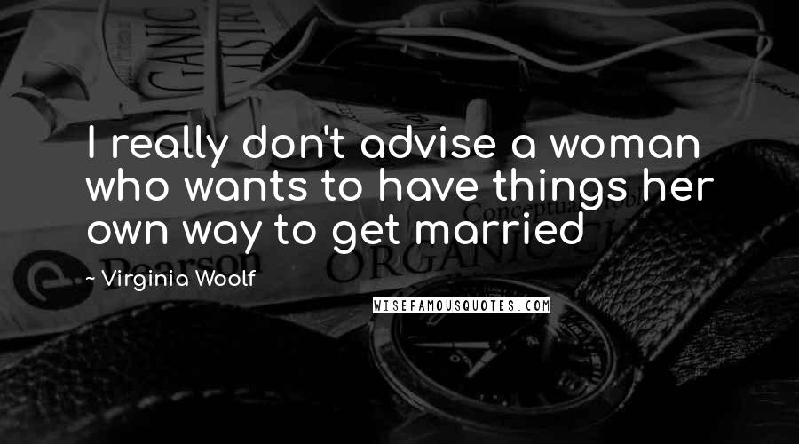 Virginia Woolf Quotes: I really don't advise a woman who wants to have things her own way to get married