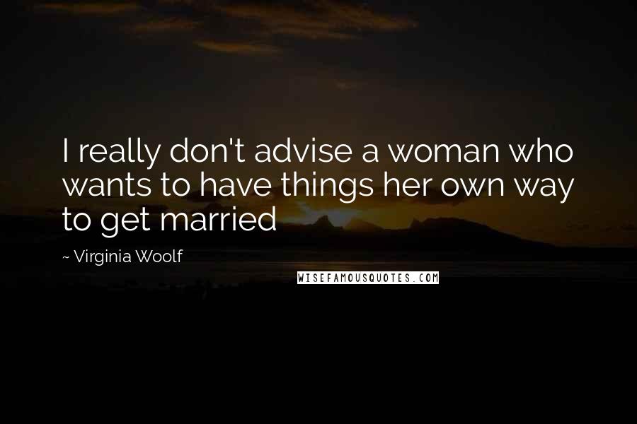 Virginia Woolf Quotes: I really don't advise a woman who wants to have things her own way to get married