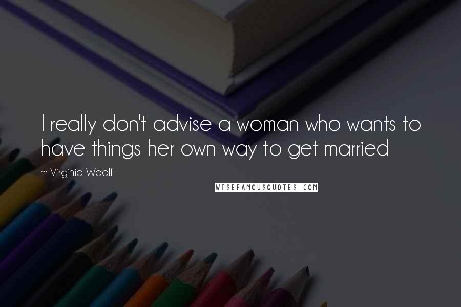 Virginia Woolf Quotes: I really don't advise a woman who wants to have things her own way to get married