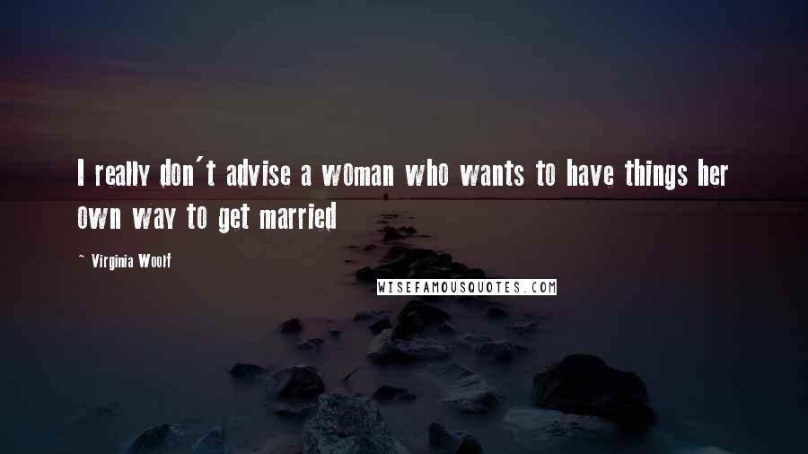 Virginia Woolf Quotes: I really don't advise a woman who wants to have things her own way to get married