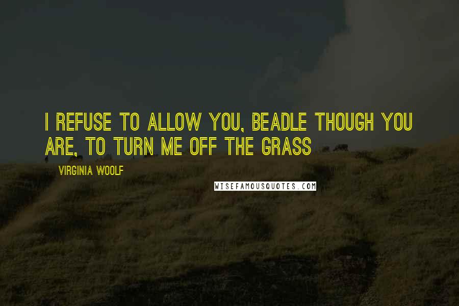 Virginia Woolf Quotes: I refuse to allow you, Beadle though you are, to turn me off the grass