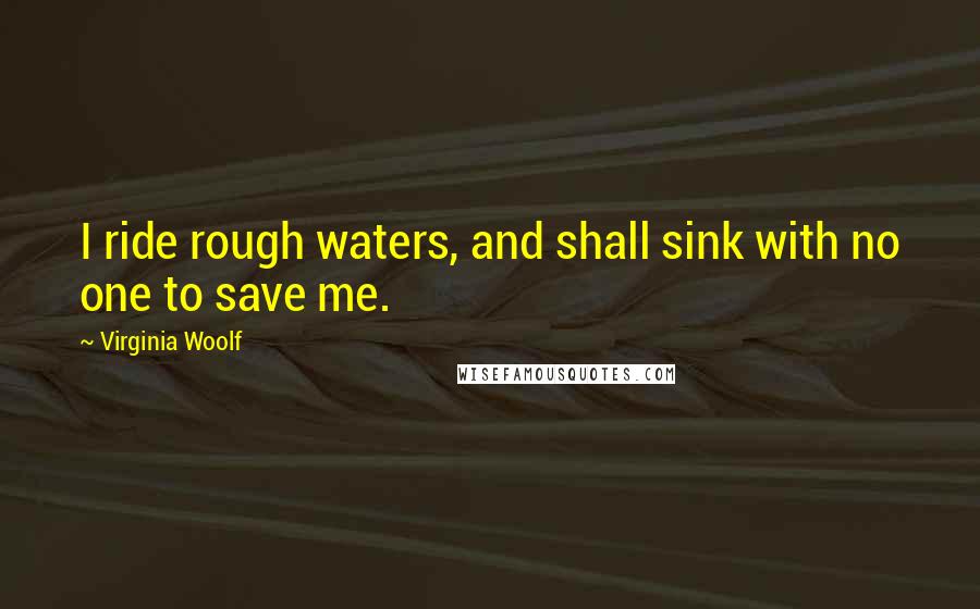 Virginia Woolf Quotes: I ride rough waters, and shall sink with no one to save me.