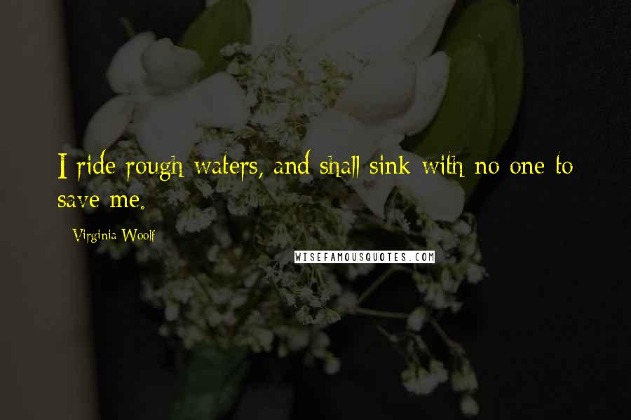Virginia Woolf Quotes: I ride rough waters, and shall sink with no one to save me.