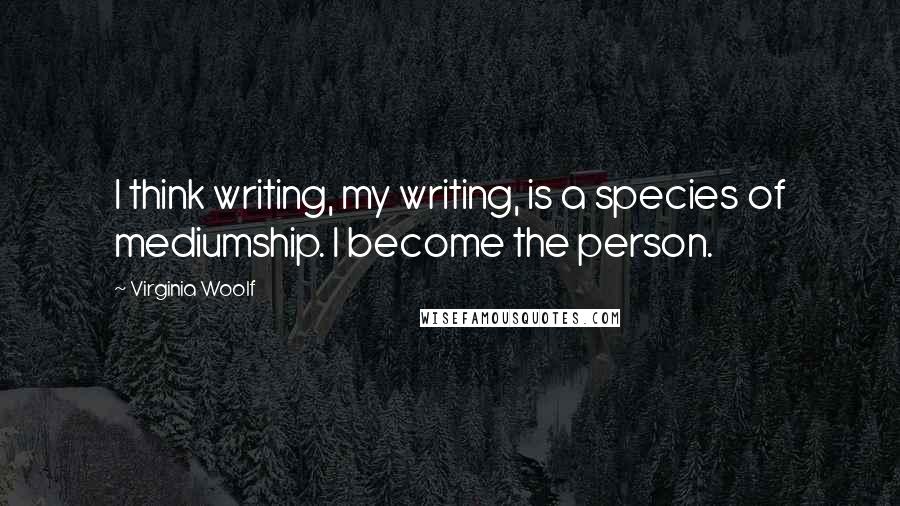 Virginia Woolf Quotes: I think writing, my writing, is a species of mediumship. I become the person.