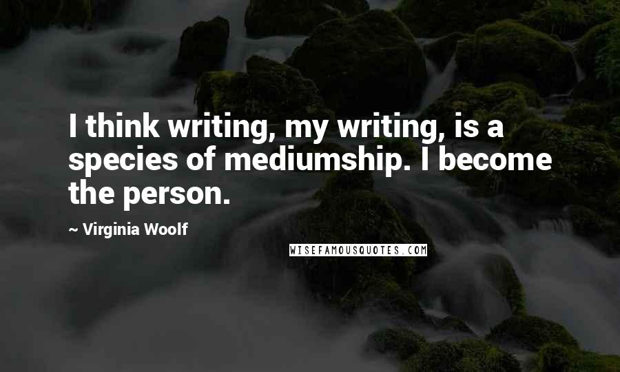 Virginia Woolf Quotes: I think writing, my writing, is a species of mediumship. I become the person.