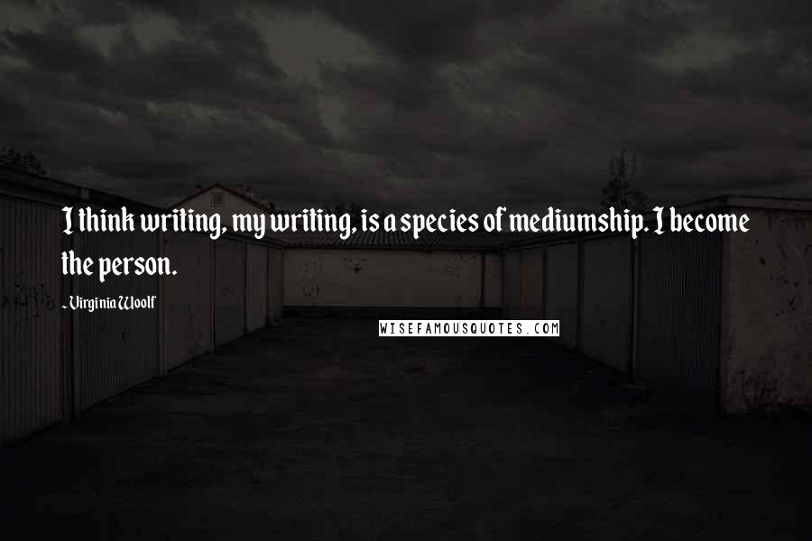 Virginia Woolf Quotes: I think writing, my writing, is a species of mediumship. I become the person.