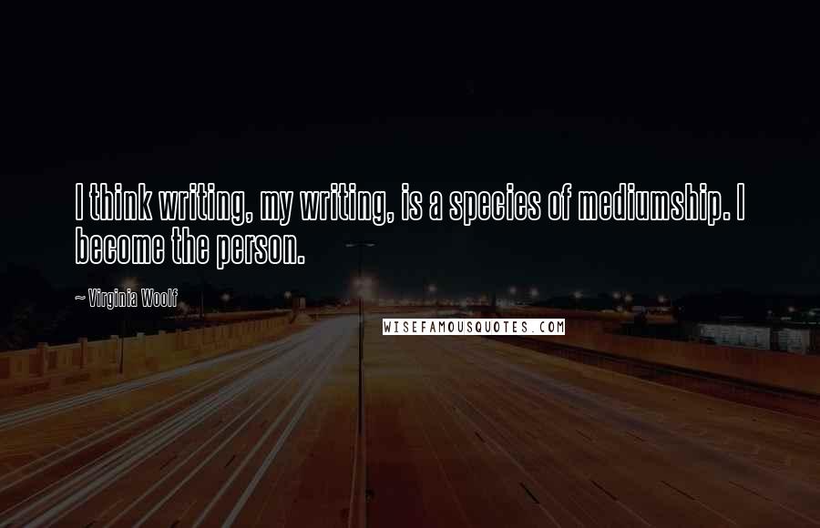 Virginia Woolf Quotes: I think writing, my writing, is a species of mediumship. I become the person.