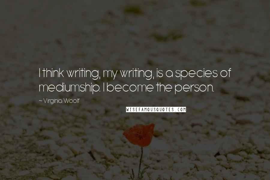 Virginia Woolf Quotes: I think writing, my writing, is a species of mediumship. I become the person.