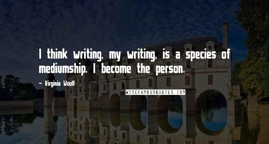 Virginia Woolf Quotes: I think writing, my writing, is a species of mediumship. I become the person.