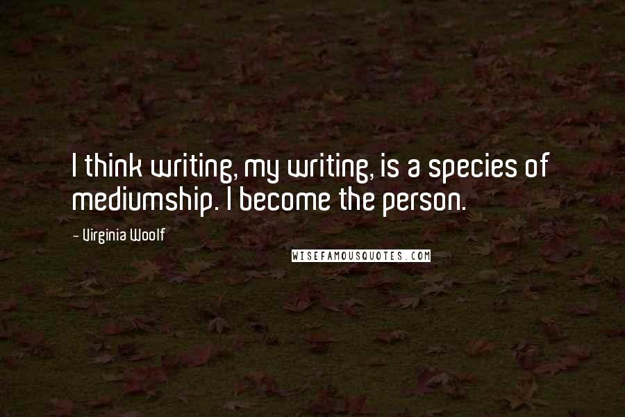 Virginia Woolf Quotes: I think writing, my writing, is a species of mediumship. I become the person.