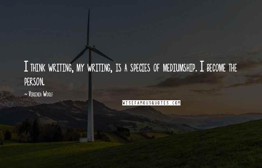 Virginia Woolf Quotes: I think writing, my writing, is a species of mediumship. I become the person.