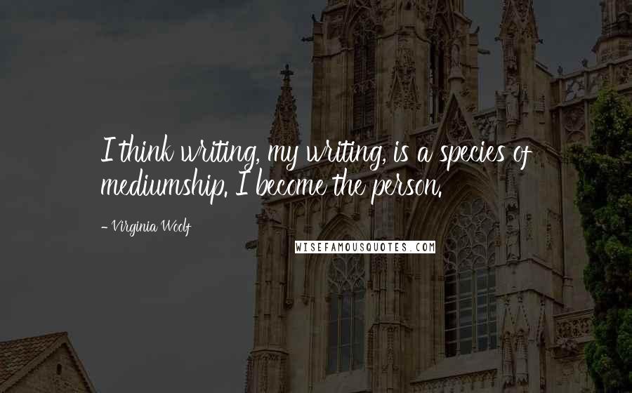 Virginia Woolf Quotes: I think writing, my writing, is a species of mediumship. I become the person.