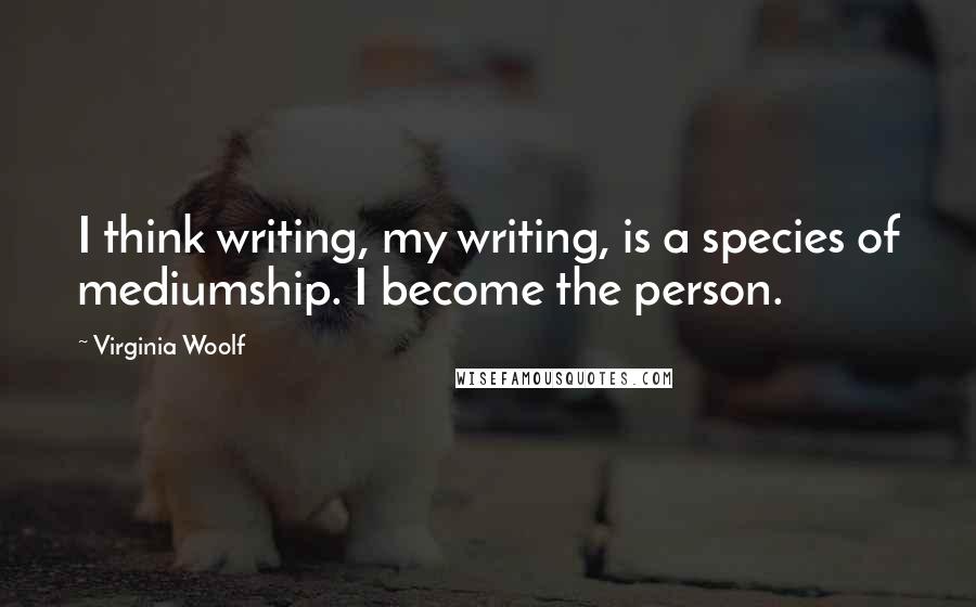Virginia Woolf Quotes: I think writing, my writing, is a species of mediumship. I become the person.