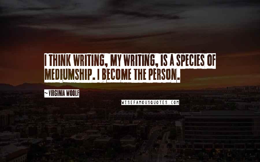 Virginia Woolf Quotes: I think writing, my writing, is a species of mediumship. I become the person.
