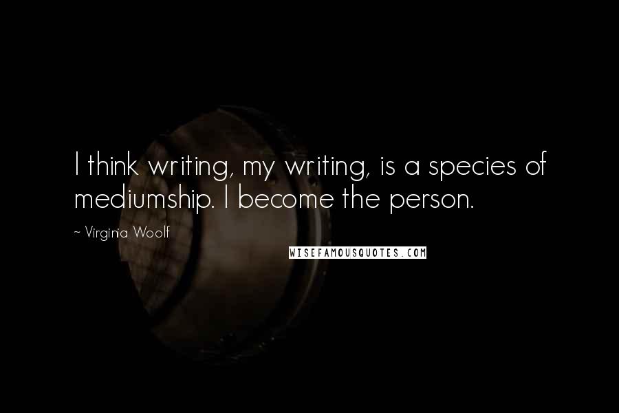 Virginia Woolf Quotes: I think writing, my writing, is a species of mediumship. I become the person.