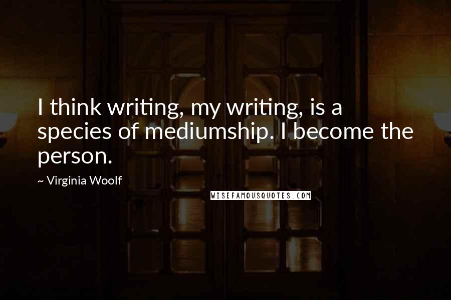 Virginia Woolf Quotes: I think writing, my writing, is a species of mediumship. I become the person.