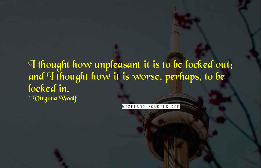 Virginia Woolf Quotes: I thought how unpleasant it is to be locked out; and I thought how it is worse, perhaps, to be locked in.