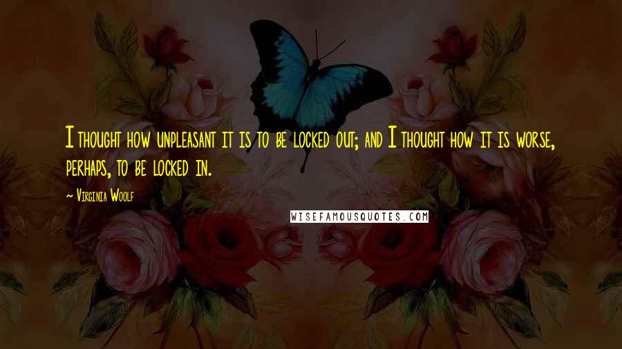 Virginia Woolf Quotes: I thought how unpleasant it is to be locked out; and I thought how it is worse, perhaps, to be locked in.