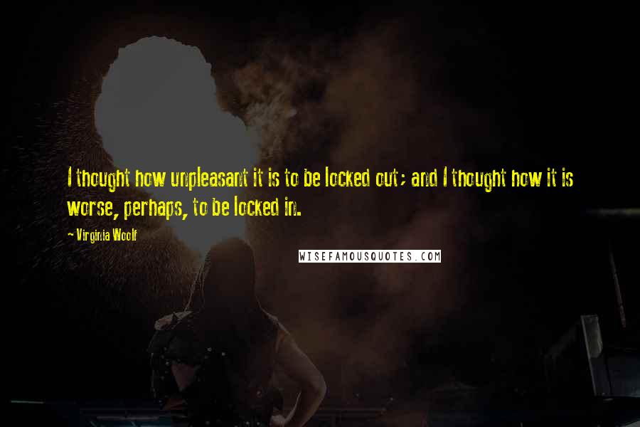 Virginia Woolf Quotes: I thought how unpleasant it is to be locked out; and I thought how it is worse, perhaps, to be locked in.