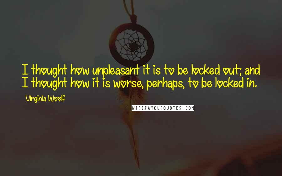 Virginia Woolf Quotes: I thought how unpleasant it is to be locked out; and I thought how it is worse, perhaps, to be locked in.