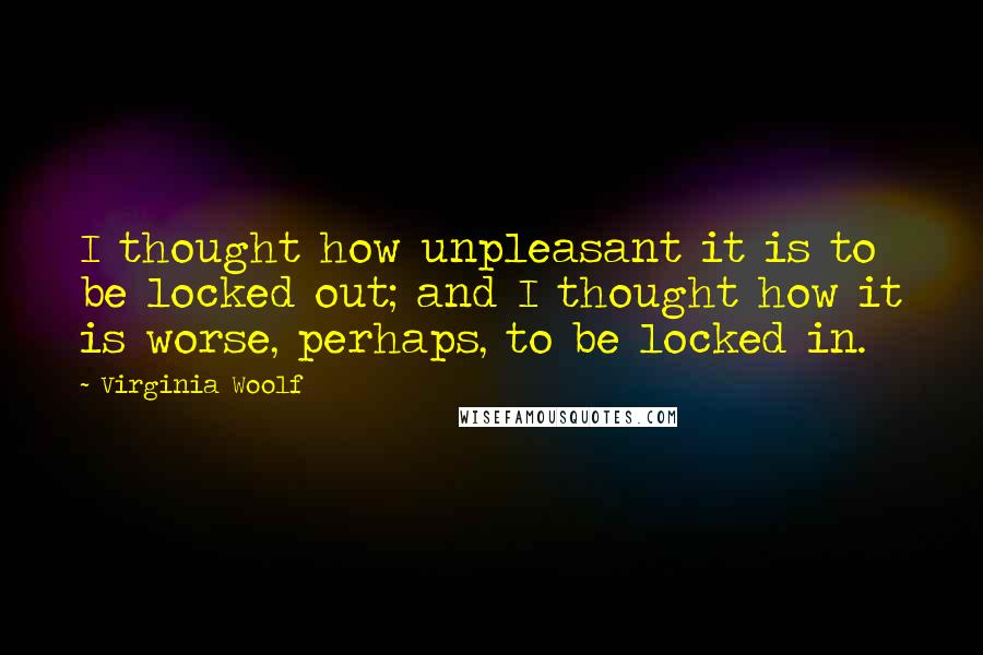 Virginia Woolf Quotes: I thought how unpleasant it is to be locked out; and I thought how it is worse, perhaps, to be locked in.