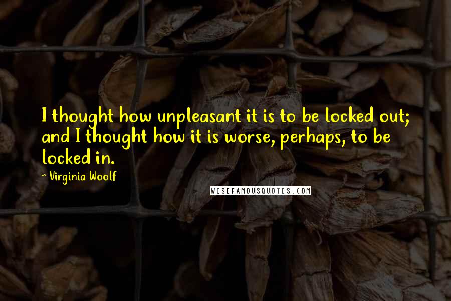 Virginia Woolf Quotes: I thought how unpleasant it is to be locked out; and I thought how it is worse, perhaps, to be locked in.