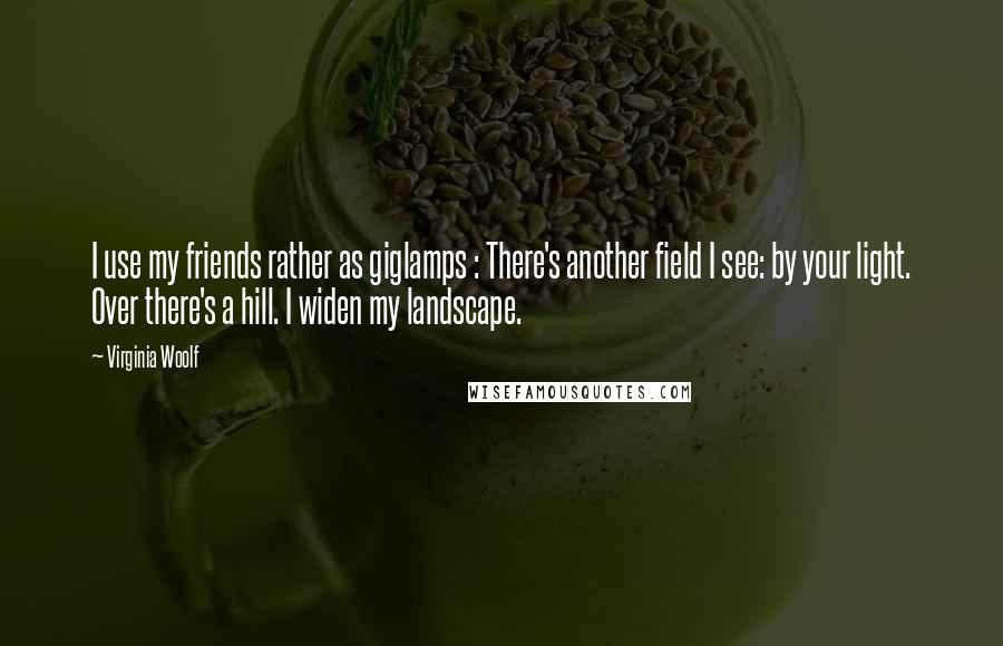 Virginia Woolf Quotes: I use my friends rather as giglamps : There's another field I see: by your light. Over there's a hill. I widen my landscape.