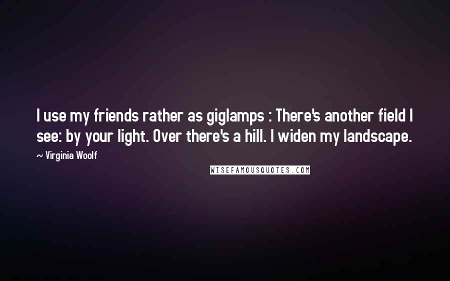 Virginia Woolf Quotes: I use my friends rather as giglamps : There's another field I see: by your light. Over there's a hill. I widen my landscape.