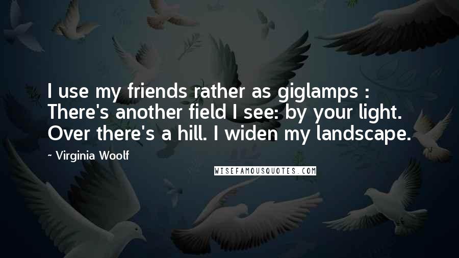 Virginia Woolf Quotes: I use my friends rather as giglamps : There's another field I see: by your light. Over there's a hill. I widen my landscape.