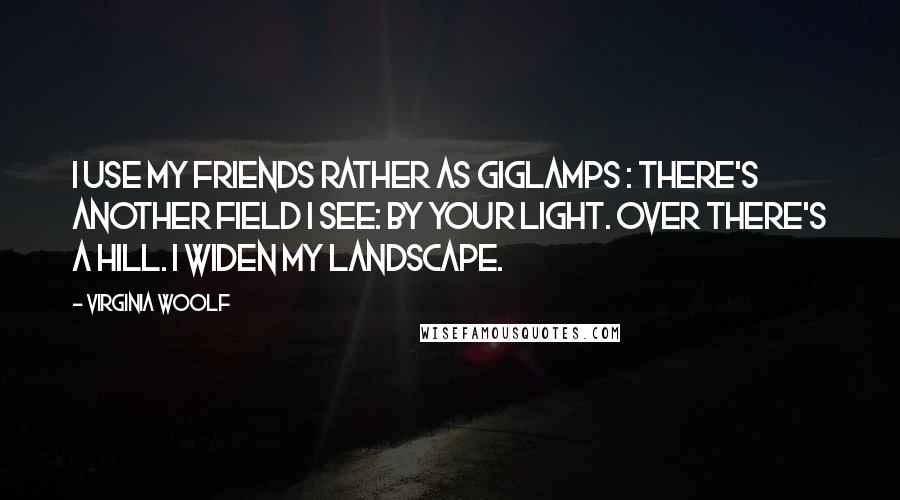 Virginia Woolf Quotes: I use my friends rather as giglamps : There's another field I see: by your light. Over there's a hill. I widen my landscape.