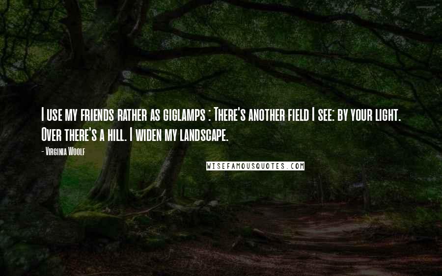 Virginia Woolf Quotes: I use my friends rather as giglamps : There's another field I see: by your light. Over there's a hill. I widen my landscape.