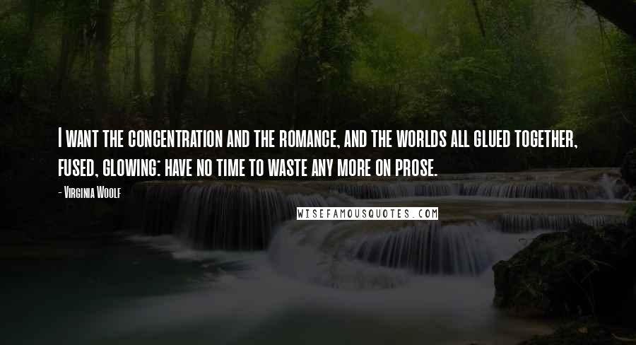 Virginia Woolf Quotes: I want the concentration and the romance, and the worlds all glued together, fused, glowing: have no time to waste any more on prose.