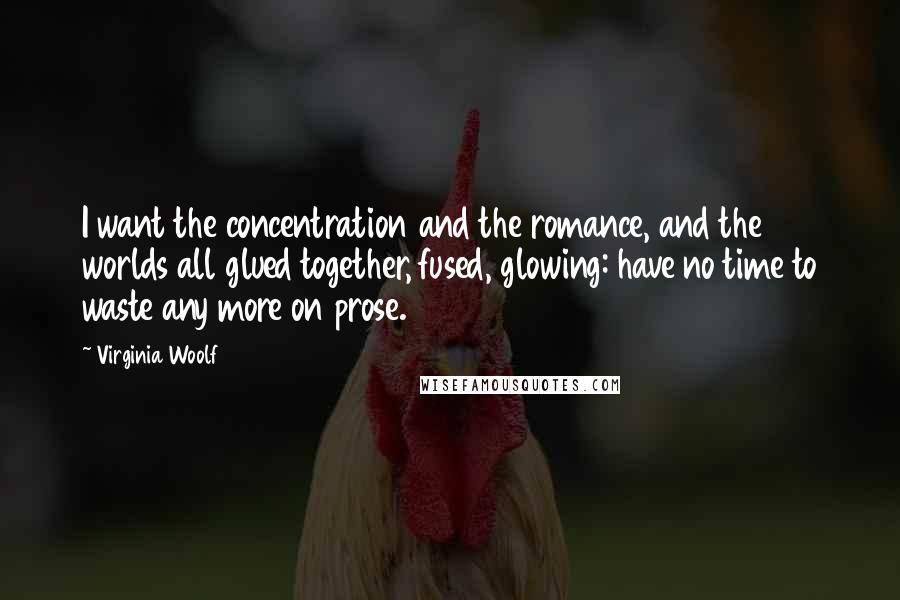 Virginia Woolf Quotes: I want the concentration and the romance, and the worlds all glued together, fused, glowing: have no time to waste any more on prose.