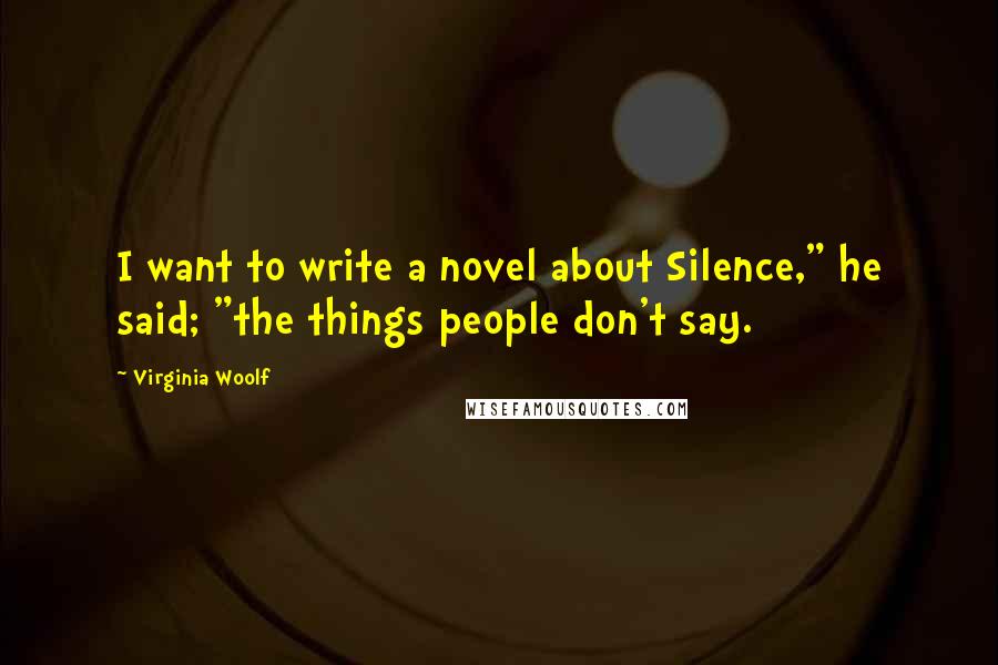 Virginia Woolf Quotes: I want to write a novel about Silence," he said; "the things people don't say.