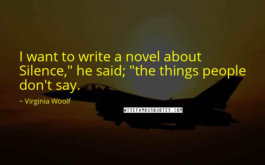 Virginia Woolf Quotes: I want to write a novel about Silence," he said; "the things people don't say.