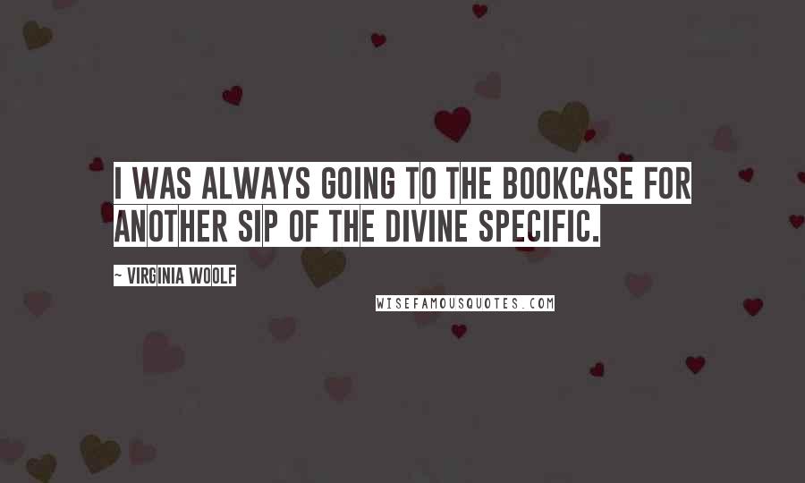 Virginia Woolf Quotes: I was always going to the bookcase for another sip of the divine specific.